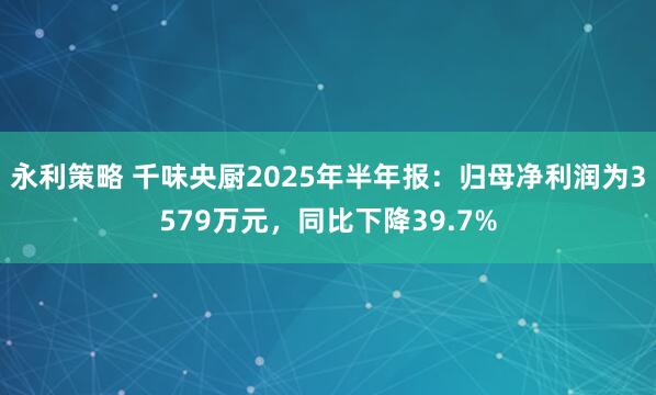 永利策略 千味央厨2025年半年报：归母净利润为3579万元，同比下降39.7%