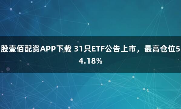 股壹佰配资APP下载 31只ETF公告上市，最高仓位54.18%