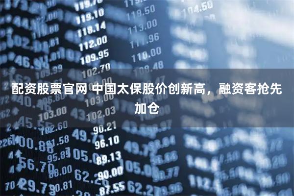 配资股票官网 中国太保股价创新高，融资客抢先加仓