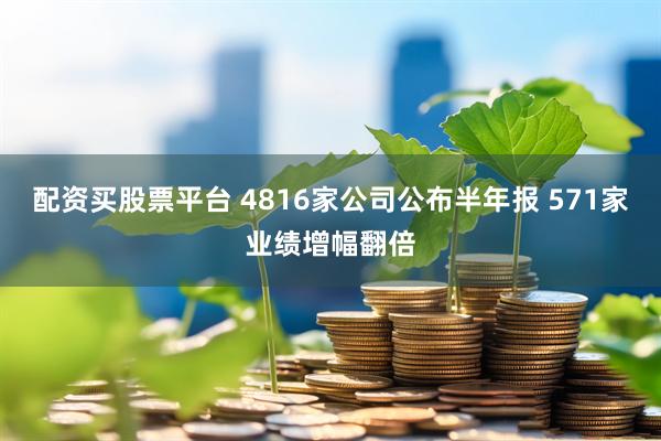 配资买股票平台 4816家公司公布半年报 571家业绩增幅翻倍