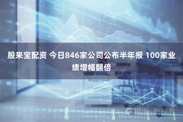 股来宝配资 今日846家公司公布半年报 100家业绩增幅翻倍