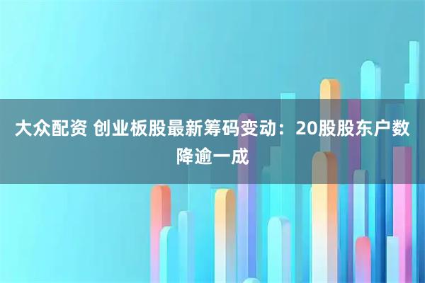 大众配资 创业板股最新筹码变动：20股股东户数降逾一成