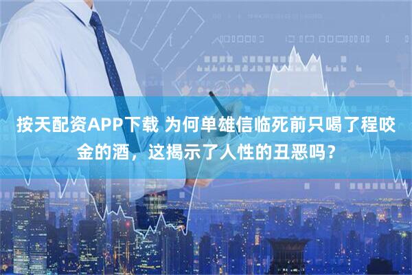 按天配资APP下载 为何单雄信临死前只喝了程咬金的酒，这揭示了人性的丑恶吗？