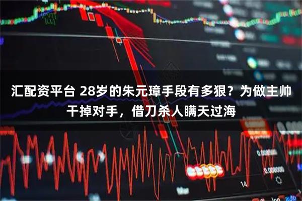 汇配资平台 28岁的朱元璋手段有多狠？为做主帅干掉对手，借刀杀人瞒天过海