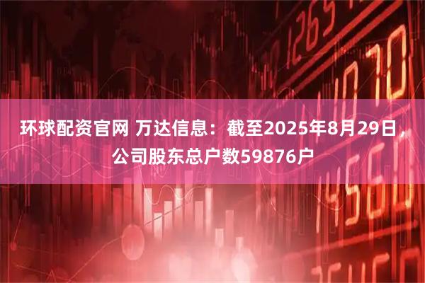 环球配资官网 万达信息：截至2025年8月29日，公司股东总户数59876户