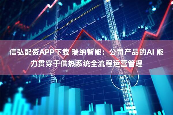 信弘配资APP下载 瑞纳智能：公司产品的AI 能力贯穿于供热系统全流程运营管理
