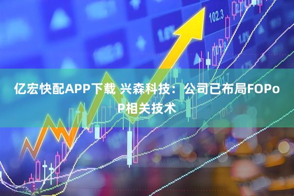 亿宏快配APP下载 兴森科技：公司已布局FOPoP相关技术