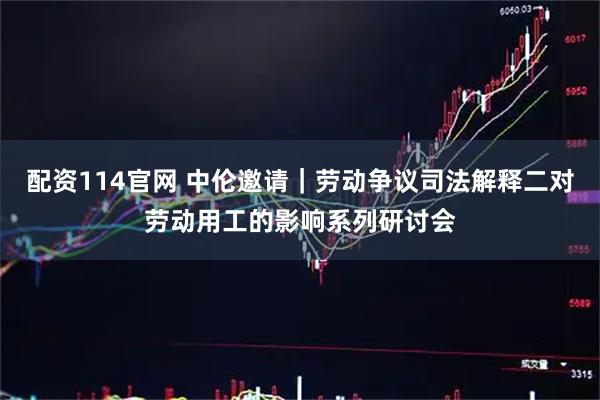 配资114官网 中伦邀请｜劳动争议司法解释二对劳动用工的影响系列研讨会