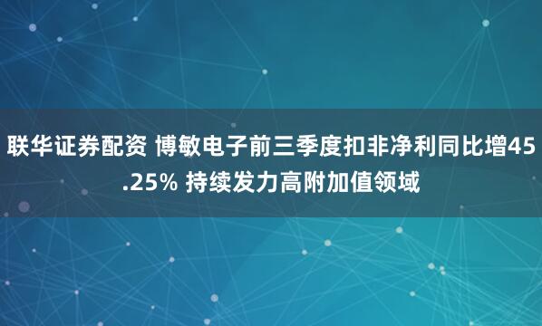 联华证券配资 博敏电子前三季度扣非净利同比增45.25% 持续发力高附加值领域