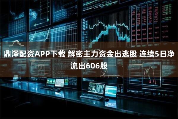 鼎泽配资APP下载 解密主力资金出逃股 连续5日净流出606股