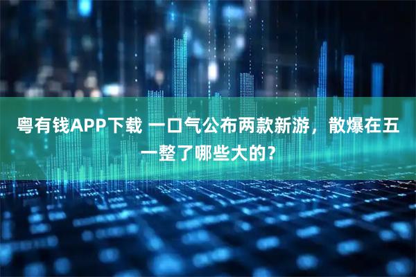 粤有钱APP下载 一口气公布两款新游，散爆在五一整了哪些大的？