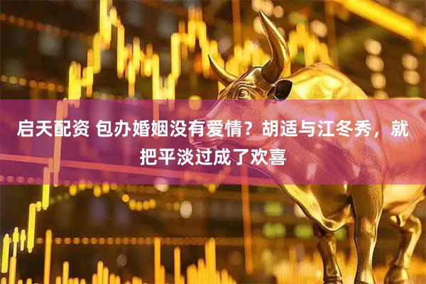 启天配资 包办婚姻没有爱情？胡适与江冬秀，就把平淡过成了欢喜