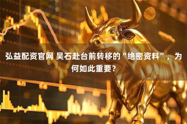弘益配资官网 吴石赴台前转移的“绝密资料”，为何如此重要？