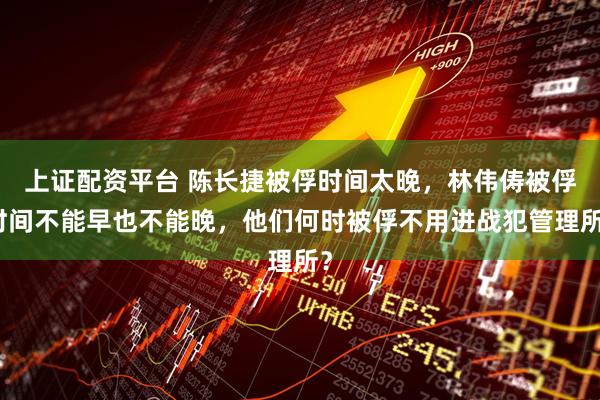 上证配资平台 陈长捷被俘时间太晚，林伟俦被俘时间不能早也不能晚，他们何时被俘不用进战犯管理所？