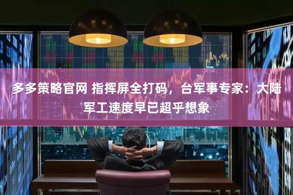 多多策略官网 指挥屏全打码,台军事专家:大陆军工速度早已超乎想象
