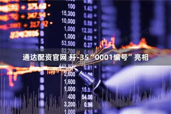 通达配资官网 歼-35“0001编号”亮相