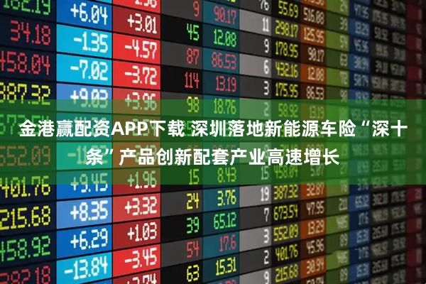 金港赢配资APP下载 深圳落地新能源车险“深十条”产品创新配套产业高速增长