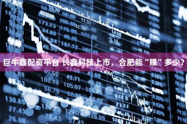 巨牛鑫配资平台 长鑫科技上市，合肥能“赚”多少？