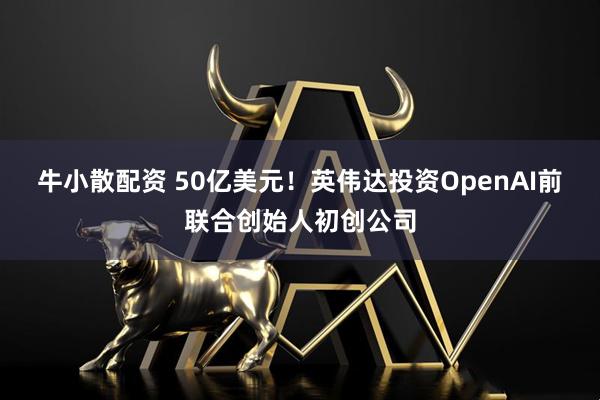 牛小散配资 50亿美元!英伟达投资OpenAI前联合创始人初创公司