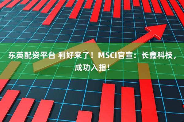 东英配资平台 利好来了！MSCI官宣：长鑫科技，成功入指！